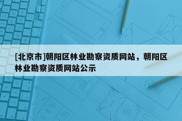 [北京市]朝陽區(qū)林業(yè)勘察資質(zhì)網(wǎng)站，朝陽區(qū)林業(yè)勘察資質(zhì)網(wǎng)站公示