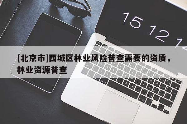 [北京市]西城區(qū)林業(yè)風(fēng)險(xiǎn)普查需要的資質(zhì)，林業(yè)資源普查