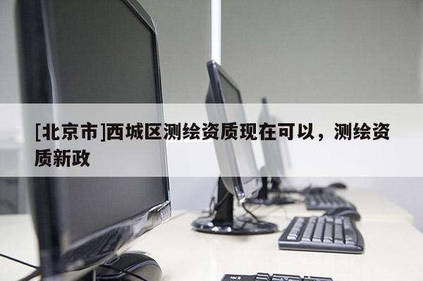 [北京市]西城區(qū)測(cè)繪資質(zhì)現(xiàn)在可以，測(cè)繪資質(zhì)新政