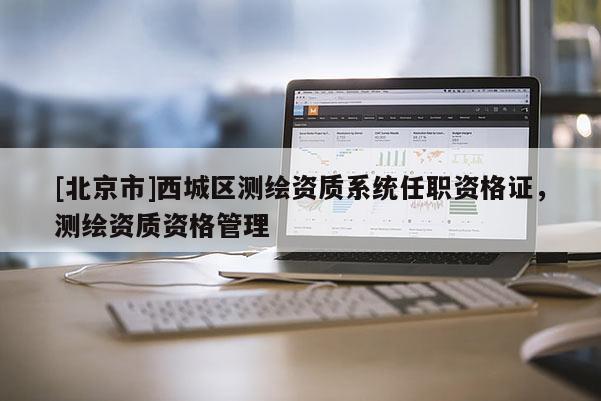 [北京市]西城區(qū)測(cè)繪資質(zhì)系統(tǒng)任職資格證，測(cè)繪資質(zhì)資格管理