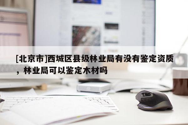 [北京市]西城區(qū)縣級(jí)林業(yè)局有沒有鑒定資質(zhì)，林業(yè)局可以鑒定木材嗎