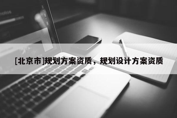 [北京市]規(guī)劃方案資質(zhì)，規(guī)劃設(shè)計(jì)方案資質(zhì)