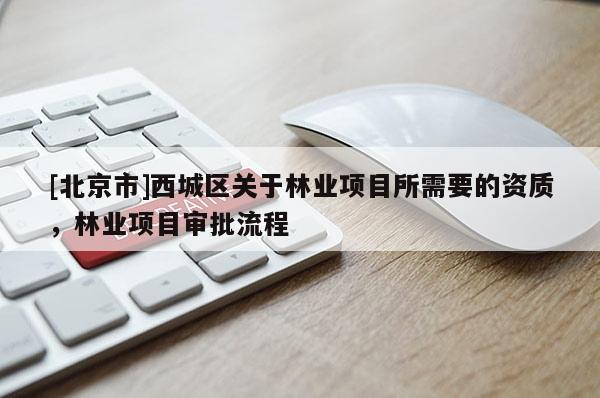[北京市]西城區(qū)關(guān)于林業(yè)項目所需要的資質(zhì)，林業(yè)項目審批流程