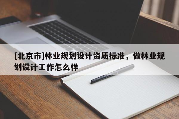 [北京市]林業(yè)規(guī)劃設(shè)計資質(zhì)標(biāo)準(zhǔn)，做林業(yè)規(guī)劃設(shè)計工作怎么樣