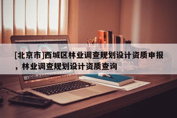 [北京市]西城區(qū)林業(yè)調(diào)查規(guī)劃設(shè)計資質(zhì)申報，林業(yè)調(diào)查規(guī)劃設(shè)計資質(zhì)查詢