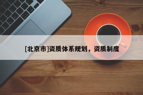 [北京市]資質(zhì)體系規(guī)劃，資質(zhì)制度