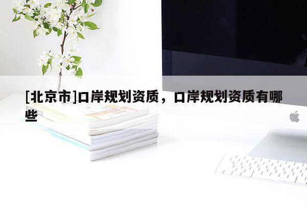 [北京市]口岸規(guī)劃資質(zhì)，口岸規(guī)劃資質(zhì)有哪些