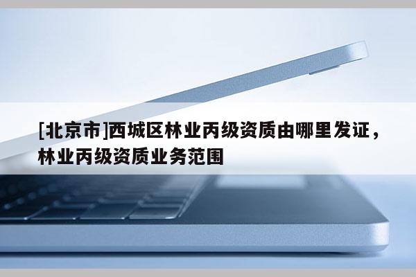 [北京市]西城區(qū)林業(yè)丙級(jí)資質(zhì)由哪里發(fā)證，林業(yè)丙級(jí)資質(zhì)業(yè)務(wù)范圍