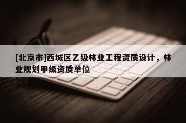 [北京市]西城區(qū)乙級(jí)林業(yè)工程資質(zhì)設(shè)計(jì)，林業(yè)規(guī)劃甲級(jí)資質(zhì)單位