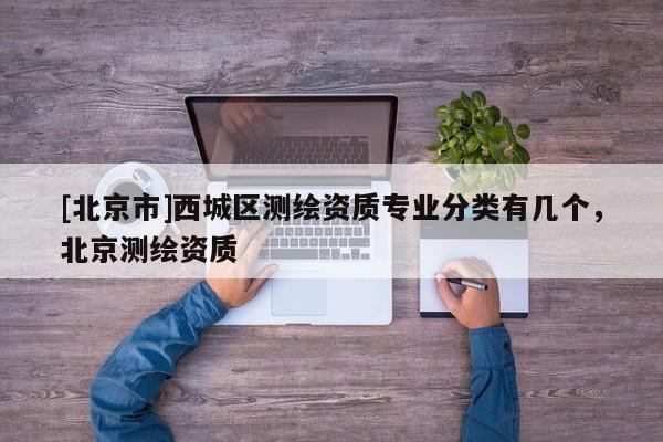 [北京市]西城區(qū)測(cè)繪資質(zhì)專業(yè)分類有幾個(gè)，北京測(cè)繪資質(zhì)