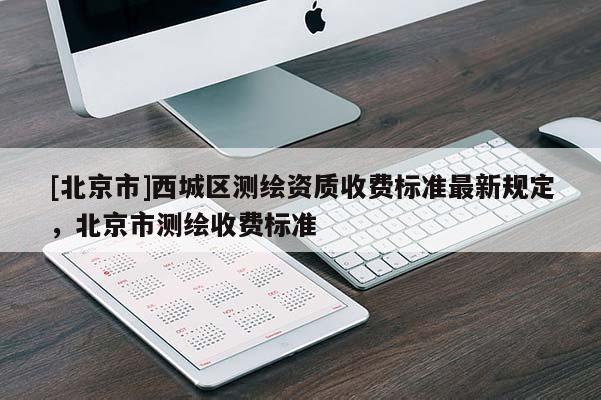 [北京市]西城區(qū)測(cè)繪資質(zhì)收費(fèi)標(biāo)準(zhǔn)最新規(guī)定，北京市測(cè)繪收費(fèi)標(biāo)準(zhǔn)