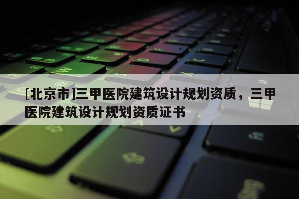 [北京市]三甲醫(yī)院建筑設(shè)計(jì)規(guī)劃資質(zhì)，三甲醫(yī)院建筑設(shè)計(jì)規(guī)劃資質(zhì)證書