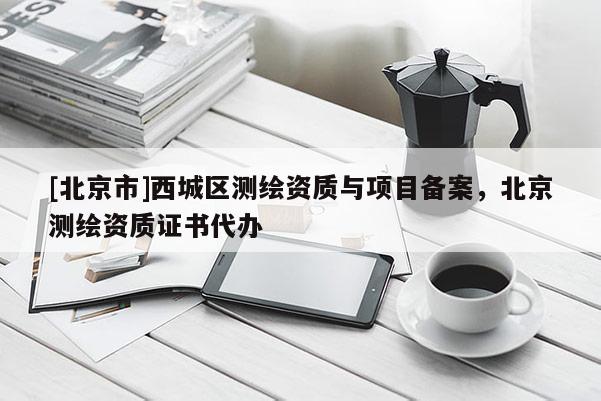[北京市]西城區(qū)測繪資質(zhì)與項(xiàng)目備案，北京測繪資質(zhì)證書代辦