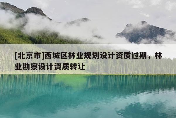 [北京市]西城區(qū)林業(yè)規(guī)劃設(shè)計(jì)資質(zhì)過期，林業(yè)勘察設(shè)計(jì)資質(zhì)轉(zhuǎn)讓