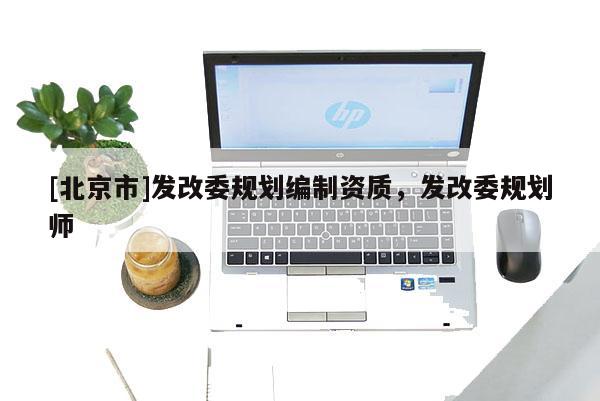 [北京市]發(fā)改委規(guī)劃編制資質(zhì)，發(fā)改委規(guī)劃師
