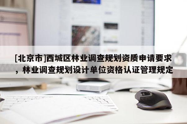 [北京市]西城區(qū)林業(yè)調(diào)查規(guī)劃資質(zhì)申請(qǐng)要求，林業(yè)調(diào)查規(guī)劃設(shè)計(jì)單位資格認(rèn)證管理規(guī)定