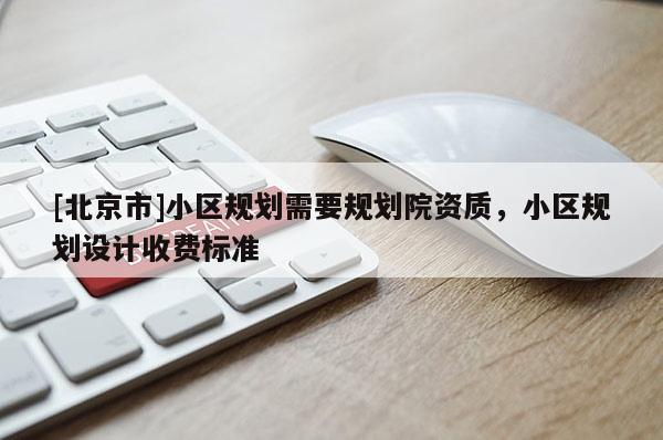 [北京市]小區(qū)規(guī)劃需要規(guī)劃院資質(zhì)，小區(qū)規(guī)劃設(shè)計(jì)收費(fèi)標(biāo)準(zhǔn)