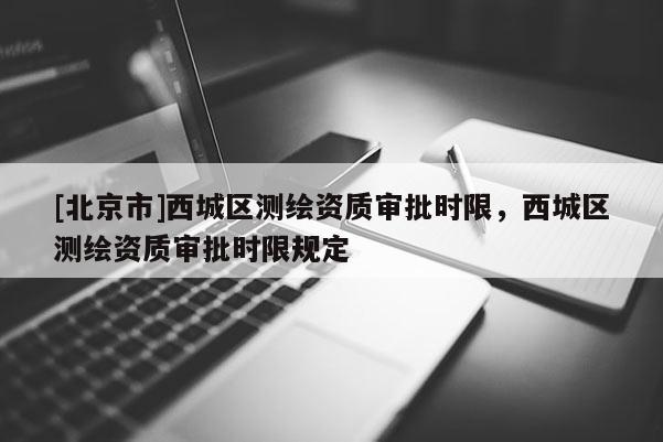 [北京市]西城區(qū)測繪資質(zhì)審批時限，西城區(qū)測繪資質(zhì)審批時限規(guī)定