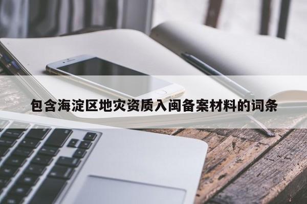 包含海淀區(qū)地災(zāi)資質(zhì)入閩備案材料的詞條