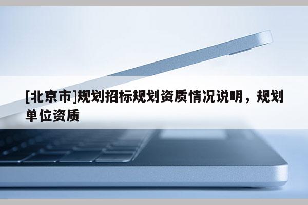 [北京市]規(guī)劃招標(biāo)規(guī)劃資質(zhì)情況說(shuō)明，規(guī)劃單位資質(zhì)