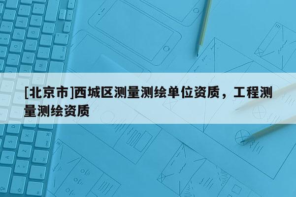 [北京市]西城區(qū)測(cè)量測(cè)繪單位資質(zhì)，工程測(cè)量測(cè)繪資質(zhì)