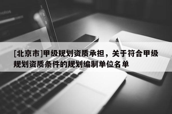 [北京市]甲級規(guī)劃資質(zhì)承擔，關(guān)于符合甲級規(guī)劃資質(zhì)條件的規(guī)劃編制單位名單