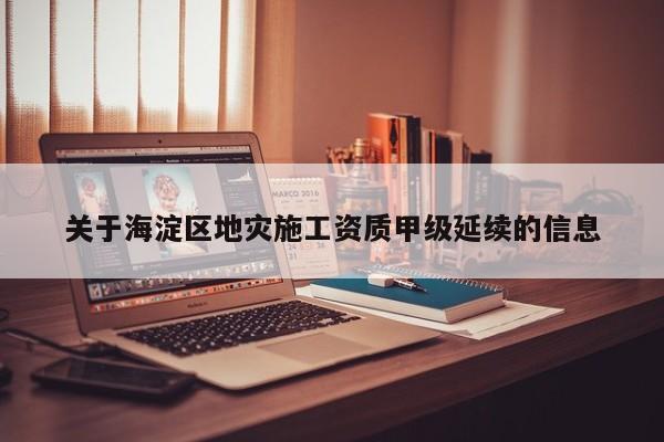 關(guān)于海淀區(qū)地災施工資質(zhì)甲級延續(xù)的信息