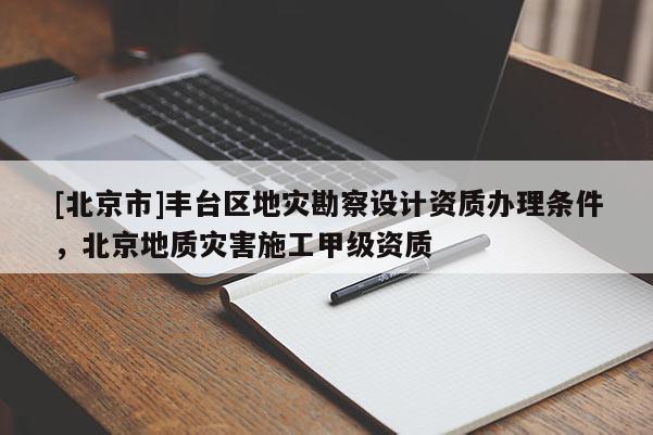 [北京市]豐臺區(qū)地災勘察設計資質(zhì)辦理條件，北京地質(zhì)災害施工甲級資質(zhì)