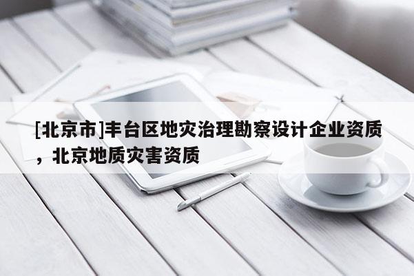 [北京市]豐臺(tái)區(qū)地災(zāi)治理勘察設(shè)計(jì)企業(yè)資質(zhì)，北京地質(zhì)災(zāi)害資質(zhì)