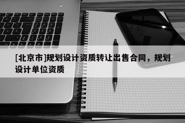 [北京市]規(guī)劃設(shè)計(jì)資質(zhì)轉(zhuǎn)讓出售合同，規(guī)劃設(shè)計(jì)單位資質(zhì)