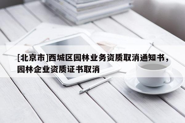 [北京市]西城區(qū)園林業(yè)務(wù)資質(zhì)取消通知書，園林企業(yè)資質(zhì)證書取消