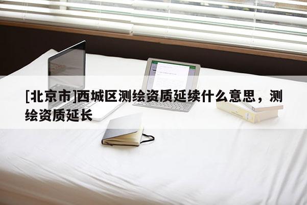 [北京市]西城區(qū)測繪資質(zhì)延續(xù)什么意思，測繪資質(zhì)延長