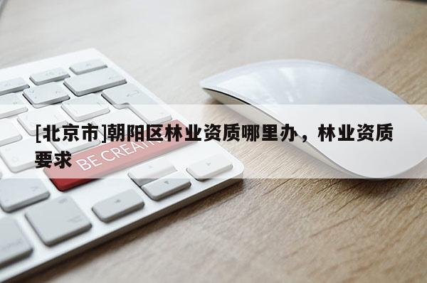 [北京市]朝陽區(qū)林業(yè)資質(zhì)哪里辦，林業(yè)資質(zhì)要求