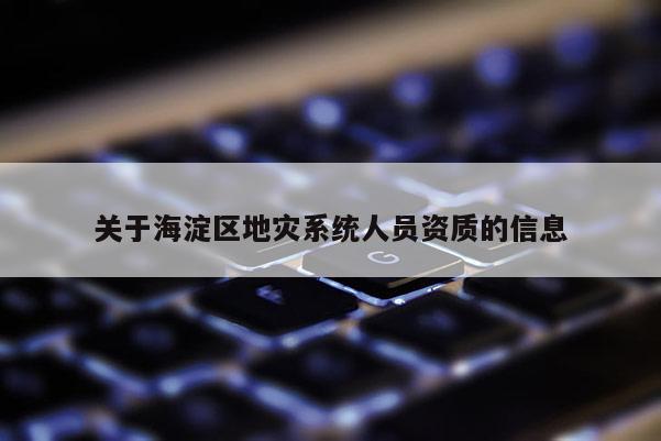 關(guān)于海淀區(qū)地災(zāi)系統(tǒng)人員資質(zhì)的信息
