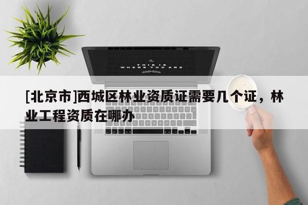 [北京市]西城區(qū)林業(yè)資質(zhì)證需要幾個證，林業(yè)工程資質(zhì)在哪辦