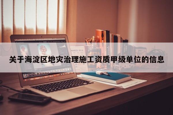 關(guān)于海淀區(qū)地災(zāi)治理施工資質(zhì)甲級單位的信息