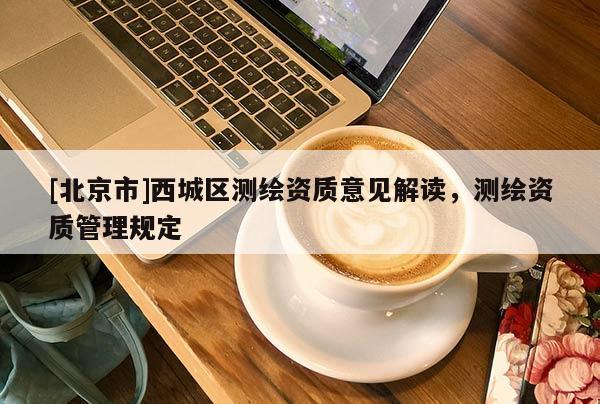 [北京市]西城區(qū)測繪資質意見解讀，測繪資質管理規(guī)定
