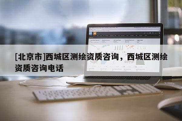 [北京市]西城區(qū)測(cè)繪資質(zhì)咨詢，西城區(qū)測(cè)繪資質(zhì)咨詢電話
