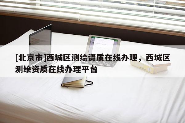 [北京市]西城區(qū)測(cè)繪資質(zhì)在線辦理，西城區(qū)測(cè)繪資質(zhì)在線辦理平臺(tái)