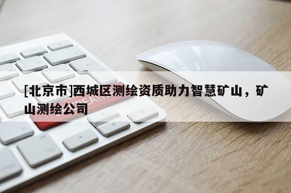 [北京市]西城區(qū)測繪資質(zhì)助力智慧礦山，礦山測繪公司