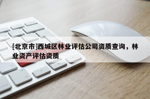 [北京市]西城區(qū)林業(yè)評(píng)估公司資質(zhì)查詢，林業(yè)資產(chǎn)評(píng)估資質(zhì)