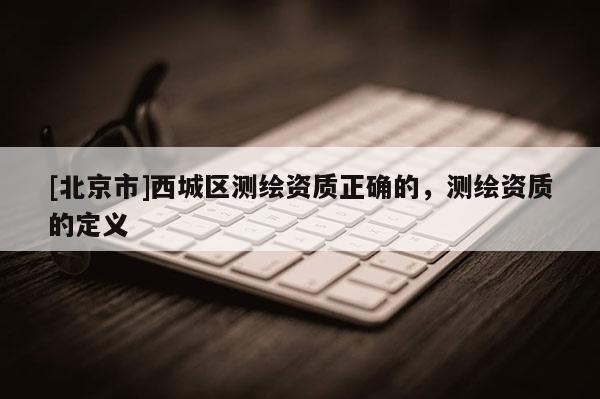 [北京市]西城區(qū)測(cè)繪資質(zhì)正確的，測(cè)繪資質(zhì)的定義