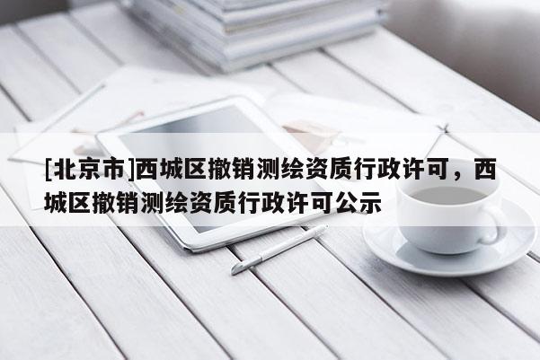 [北京市]西城區(qū)撤銷測(cè)繪資質(zhì)行政許可，西城區(qū)撤銷測(cè)繪資質(zhì)行政許可公示