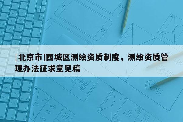 [北京市]西城區(qū)測(cè)繪資質(zhì)制度，測(cè)繪資質(zhì)管理辦法征求意見(jiàn)稿