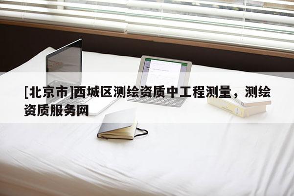 [北京市]西城區(qū)測(cè)繪資質(zhì)中工程測(cè)量，測(cè)繪資質(zhì)服務(wù)網(wǎng)