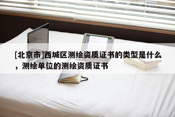 [北京市]西城區(qū)測(cè)繪資質(zhì)證書的類型是什么，測(cè)繪單位的測(cè)繪資質(zhì)證書