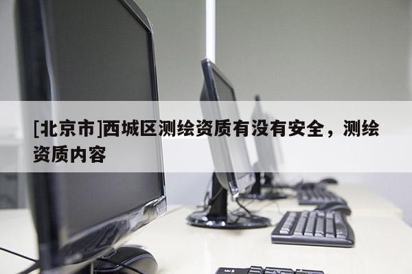 [北京市]西城區(qū)測(cè)繪資質(zhì)有沒(méi)有安全，測(cè)繪資質(zhì)內(nèi)容