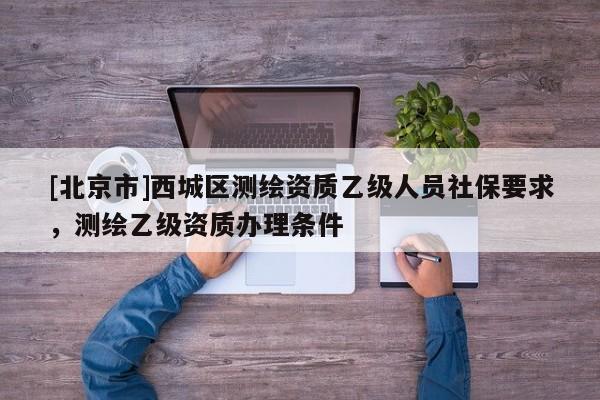 [北京市]西城區(qū)測(cè)繪資質(zhì)乙級(jí)人員社保要求，測(cè)繪乙級(jí)資質(zhì)辦理?xiàng)l件