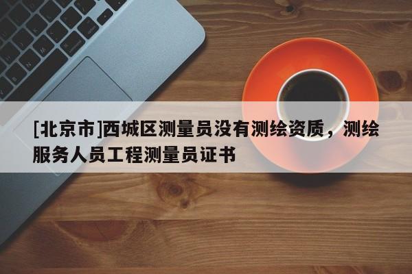 [北京市]西城區(qū)測量員沒有測繪資質(zhì)，測繪服務(wù)人員工程測量員證書