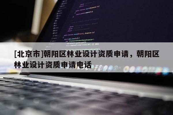 [北京市]朝陽區(qū)林業(yè)設(shè)計資質(zhì)申請，朝陽區(qū)林業(yè)設(shè)計資質(zhì)申請電話